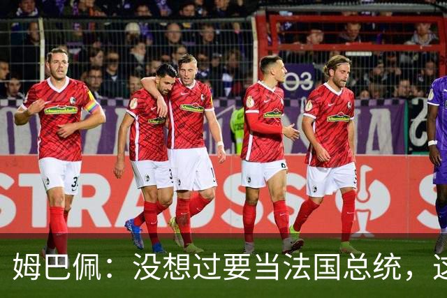 姆巴佩：没想过要当法国总统，这不在我的计划中，我已经够招人恨了